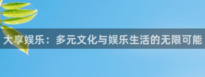 新宝5登录手机版：大享娱乐：多元文化与娱乐生活的无限可能