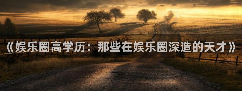 新宝5：《娱乐圈高学历：那些在娱乐圈深造的天才》