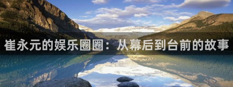 新宝gg注册：崔永元的娱乐圈圈：从幕后到台前的故事