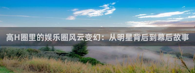 新宝5登录：高H圈里的娱乐圈风云变幻：从明星背后到幕后故事