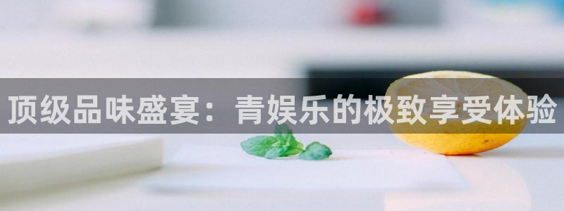 新宝gg官网登录：顶级品味盛宴：青娱乐的极致享受体验